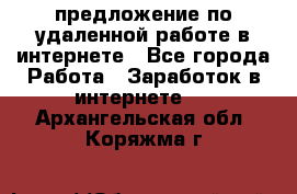 предложение по удаленной работе в интернете - Все города Работа » Заработок в интернете   . Архангельская обл.,Коряжма г.
